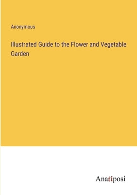 Illustrated Guide to the Flower and Vegetable Garden by Anonymous