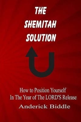 The Shemitah Solution: How To Position Yourself In The Year of The LORD'S Release by Biddle, Anderick L.