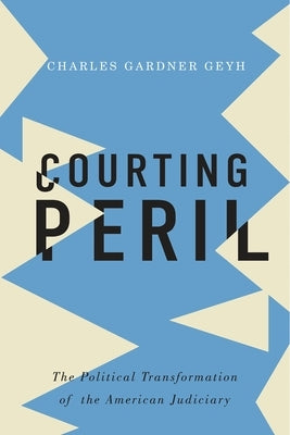 Courting Peril: The Political Transformation of the American Judiciary by Gardner Geyh, Charles
