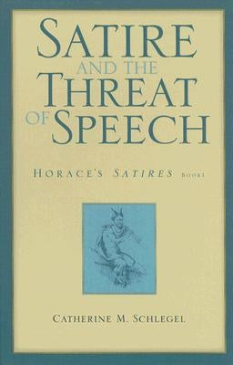 Satire and the Threat of Speech: Horace's Satires, Book 1 by Schlegel, Catherine M.