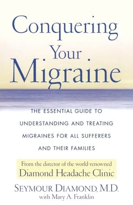 Conquering Your Migraine: The Essential Guide to Understanding and Treating Migraines for All Sufferers and Their Families by Diamond, Seymour