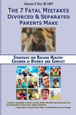 The 7 Fatal Mistakes Divorced and Separated Parents Make: : Strategies for Raising Healthy Children of Divorce and Conflict by Rios, Shannon R.