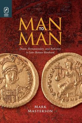 Man to Man: Desire, Homosociality, and Authority in Late-Roman Manhood by Masterson, Mark