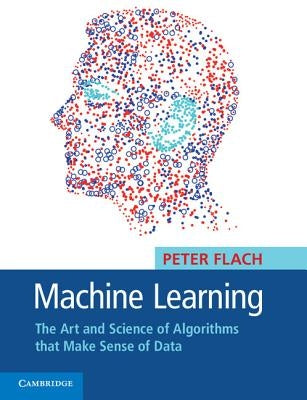 Machine Learning: The Art and Science of Algorithms That Make Sense of Data by Flach, Peter