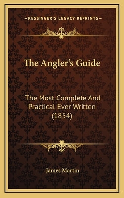 The Angler's Guide: The Most Complete and Practical Ever Written (1854) by Martin, James