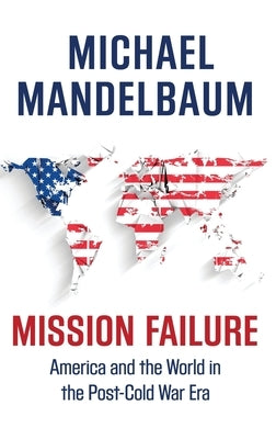 Mission Failure: America and the World in the Post-Cold War Era by Mandelbaum, Michael