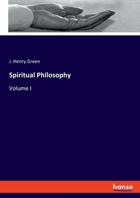 Spiritual Philosophy: Volume I by Green, J. Henry