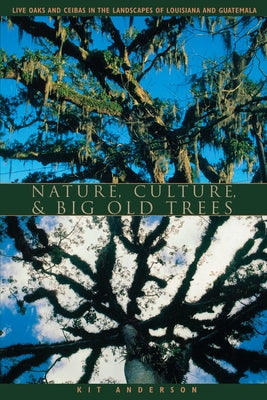 Nature, Culture, and Big Old Trees: Live Oaks and Ceibas in the Landscapes of Louisiana and Guatemala by Anderson, Kit