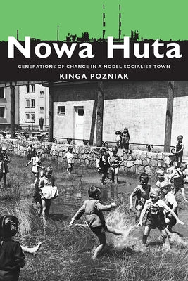 Nowa Huta: Generations of Change in a Model Socialist Town by Pozniak, Kinga