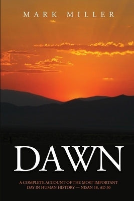 Dawn: A Complete Account of the Most Important Day in Human History, Nisan 18, AD30 by Miller, Mark