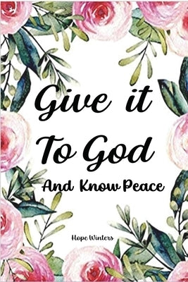 Give it To God And Know Peace: Prayer Journal and Anti-Anxiety Notebook with Supportive, Uplifting Bible Verses for Mental, Physical, Emotional Healt by Winters, Hope