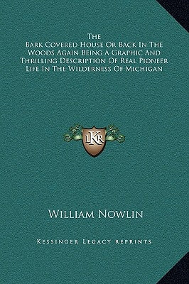 The Bark Covered House or Back in the Woods Again Being a Graphic and Thrilling Description of Real Pioneer Life in the Wilderness of Michigan by Nowlin, William