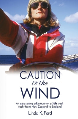 Caution to the Wind: An epic sailing adventure on a 36ft steel yacht from New Zealand to England by Ford, Linda K.