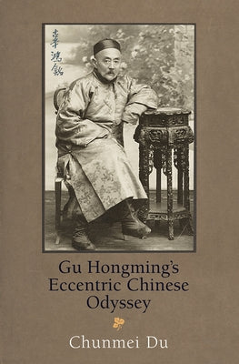 Gu Hongming's Eccentric Chinese Odyssey by Du, Chunmei