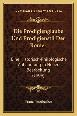 Die Prodigienglaube Und Prodigienstil Der Romer: Eine Historisch-Philologische Abhandlung In Neuer Bearbeitung (1904) by Luterbacher, Franz