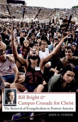 Bill Bright and Campus Crusade for Christ: The Renewal of Evangelicalism in Postwar America by Turner, John G.