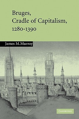 Bruges, Cradle of Capitalism, 1280-1390 by Murray, James M.