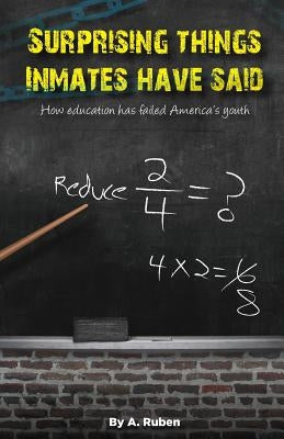 Surprising Things Inmates Have Said: How education has failed America's youth by Ruben, A.