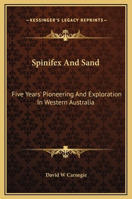 Spinifex and Sand: Five Years' Pioneering and Exploration in Western Australia by Carnegie, David W.