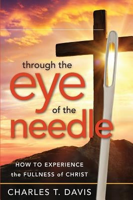 Through the Eye of the Needle: How to Experience the Fullness of Christ by Davis, Charles T.