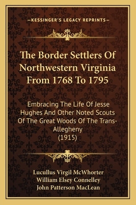 The Border Settlers Of Northwestern Virginia From 1768 To 1795: Embracing The Life Of Jesse Hughes And Other Noted Scouts Of The Great Woods Of The Tr by McWhorter, Lucullus Virgil