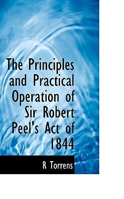 The Principles and Practical Operation of Sir Robert Peel's Act of 1844 by Torrens, R.
