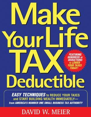 Make Your Life Tax Deductible: Easy Techniques to Reduce Your Taxes and Start Building Wealth Immediately by Meier, David