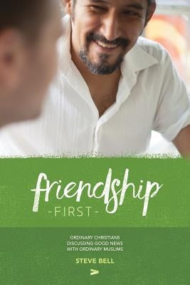 Friendship First: Ordinary Christians discussing Good News with Ordinary Muslims by Bell, Steve D.