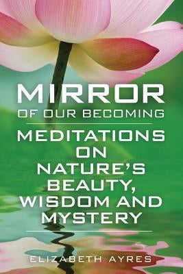 Mirror of Our Becoming: Meditations on Nature's Beauty, Wisdom and Mystery by Ayres, Elizabeth