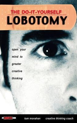 The Do It Yourself Lobotomy: Open Your Mind to Greater Creative Thinking by Monahan, Tom