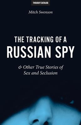 The Tracking of a Russian Spy & Other True Stories of Sex and Seclusion by Swenson, Mitch