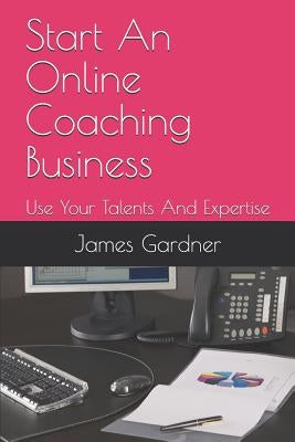Start An Online Coaching Business: Use Your Talents And Expertise by Gardner, James