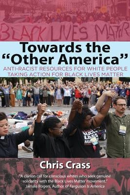 Towards the Other America: Anti-Racist Resources for White People Taking Action for Black Lives Matter by Crass, Chris