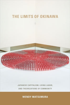 The Limits of Okinawa: Japanese Capitalism, Living Labor, and Theorizations of Community by Matsumura, Wendy