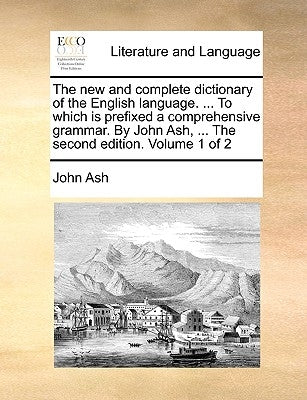 The new and complete dictionary of the English language. ... To which is prefixed a comprehensive grammar. By John Ash, ... The second edition. Volume by Ash, John