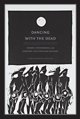 Dancing with the Dead: Memory, Performance, and Everyday Life in Postwar Okinawa by Nelson, Christopher T.