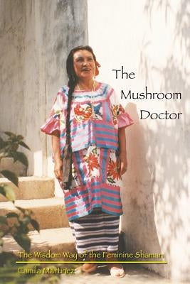 The Mushroom Doctor: The Wisdom Way Of The Feminine Shaman by Martinez, Camila