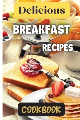 Delicious Breakfast Recipes Cookbook: A wide variety of recipes and helpful tips, the delicious breakfast recipes book is the perfect addition to any by Soto, Emily