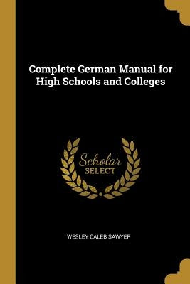 Complete German Manual for High Schools and Colleges by Sawyer, Wesley Caleb