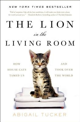 The Lion in the Living Room: How House Cats Tamed Us and Took Over the World by Tucker, Abigail