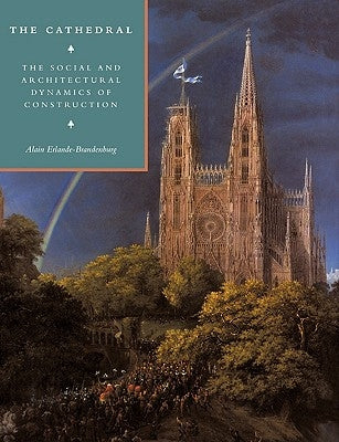 The Cathedral: The Social and Architectural Dynamics of Construction by Erlande-Brandenburg, Alain