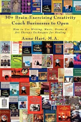 30+ Brain-Exercising Creativity Coach Businesses to Open: How to Use Writing, Music, Drama & Art Therapy Techniques for Healing by Hart, Anne