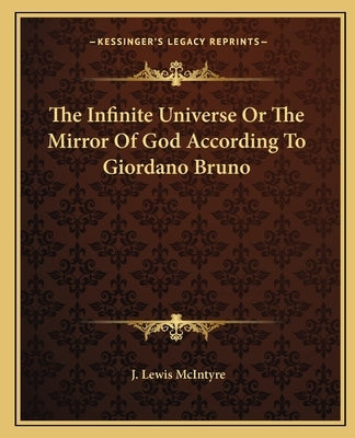 The Infinite Universe or the Mirror of God According to Giordano Bruno by McIntyre, J. Lewis