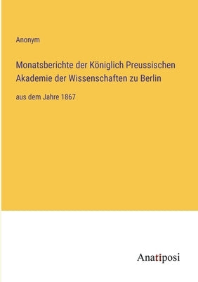 Monatsberichte der Königlich Preussischen Akademie der Wissenschaften zu Berlin: aus dem Jahre 1867 by Anonym
