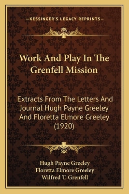 Work And Play In The Grenfell Mission: Extracts From The Letters And Journal Hugh Payne Greeley And Floretta Elmore Greeley (1920) by Greeley, Hugh Payne