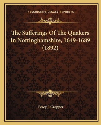 The Sufferings Of The Quakers In Nottinghamshire, 1649-1689 (1892) by Cropper, Percy J.
