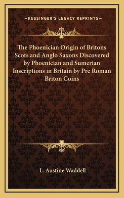 The Phoenician Origin of Britons Scots and Anglo Saxons Discovered by Phoenician and Sumerian Inscriptions in Britain by Pre Roman Briton Coins by Waddell, L. Austine