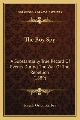 The Boy Spy: A Substantially True Record Of Events During The War Of The Rebellion (1889) by Kerbey, Joseph Orton