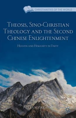 Theosis, Sino-Christian Theology and the Second Chinese Enlightenment: Heaven and Humanity in Unity by Chow, A.