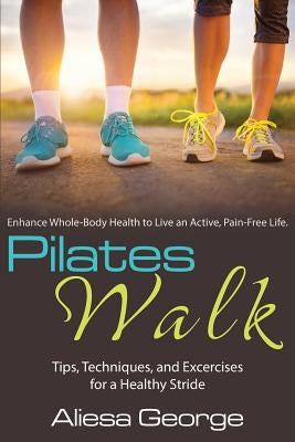 Pilates Walk: Tips, Techniques, and Exercises for a Healthy Stride by George, Aliesa